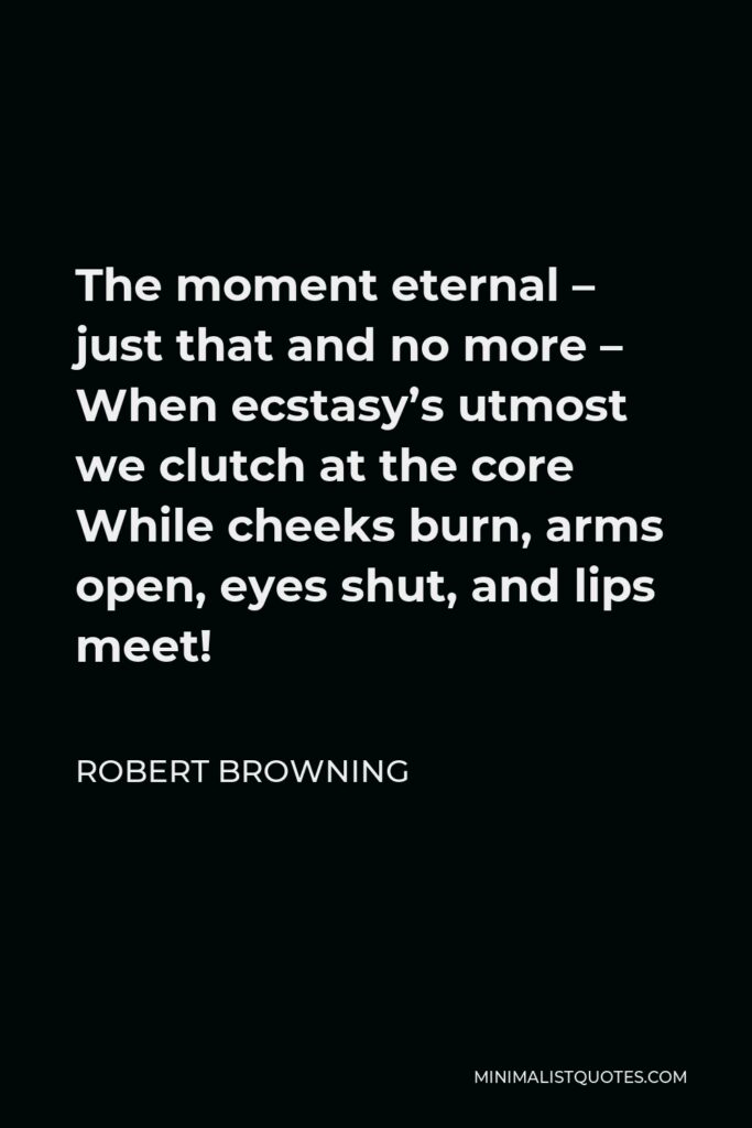 Robert Browning Quote - The moment eternal – just that and no more – When ecstasy’s utmost we clutch at the core While cheeks burn, arms open, eyes shut, and lips meet!