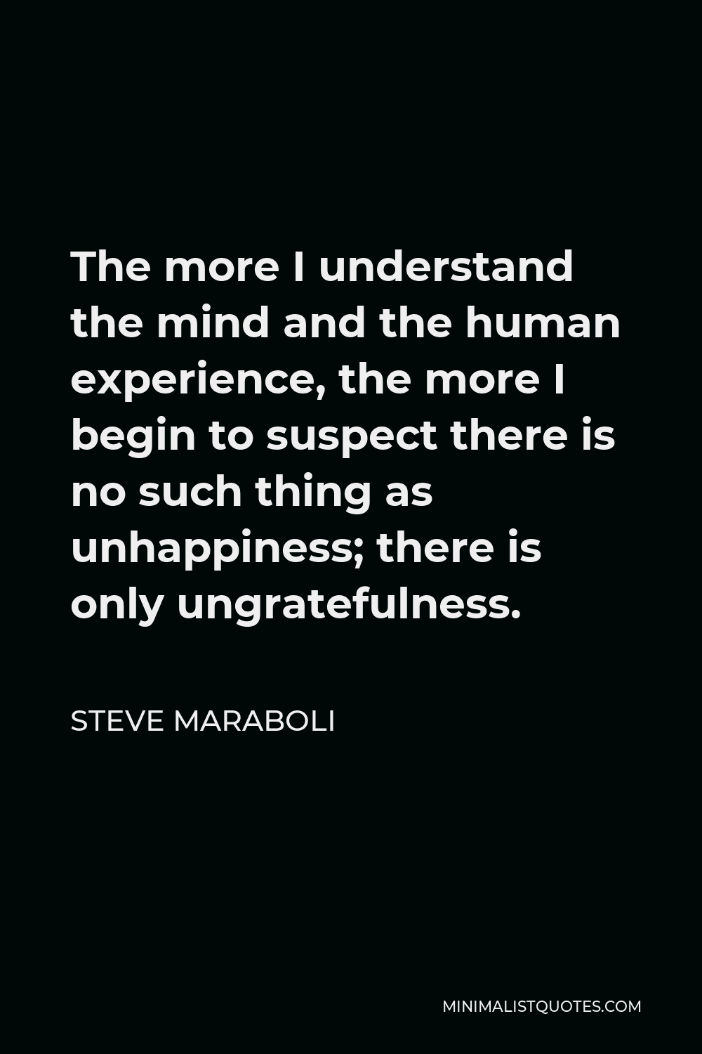 Steve Maraboli Quote - The more I understand the mind and the human experience, the more I begin to suspect there is no such thing as unhappiness; there is only ungratefulness.