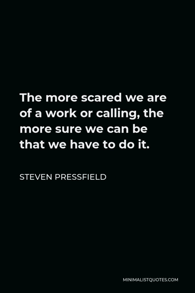 Steven Pressfield Quote - The more scared we are of a work or calling, the more sure we can be that we have to do it.