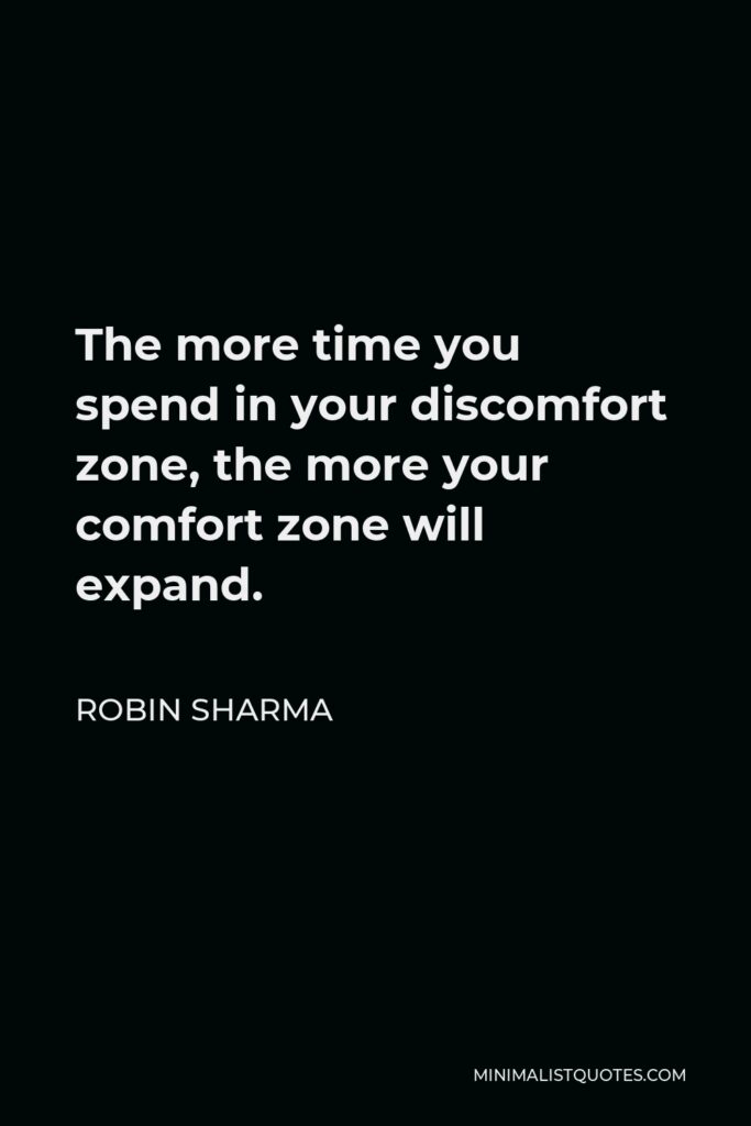 Robin Sharma Quote - The more time you spend in your discomfort zone, the more your comfort zone will expand.