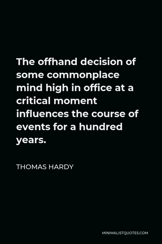 Thomas Hardy Quote - The offhand decision of some commonplace mind high in office at a critical moment influences the course of events for a hundred years.