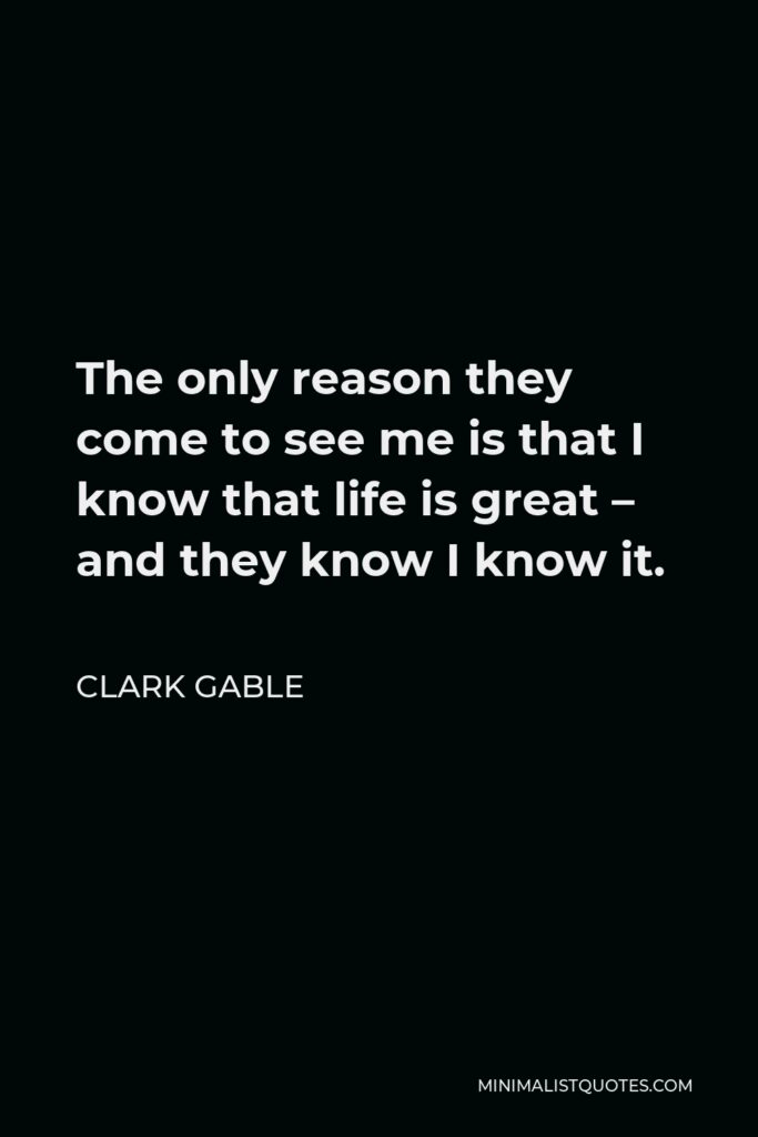 Clark Gable Quote - The only reason they come to see me is that I know that life is great – and they know I know it.