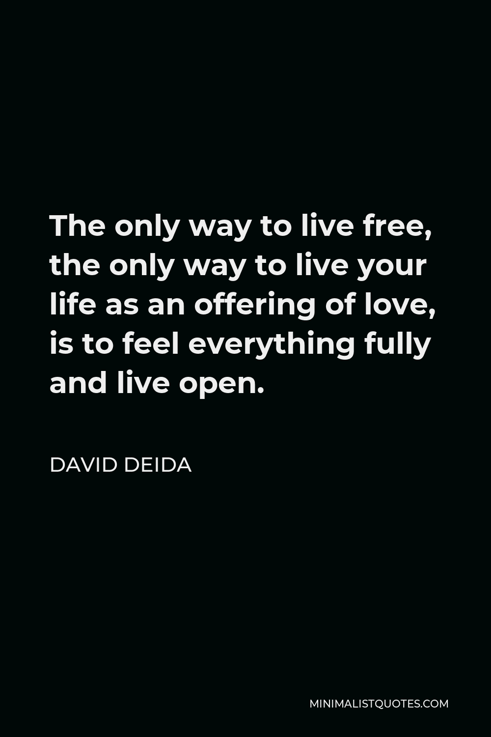 David Deida Quote - The only way to live free, the only way to live your life as an offering of love, is to feel everything fully and live open.