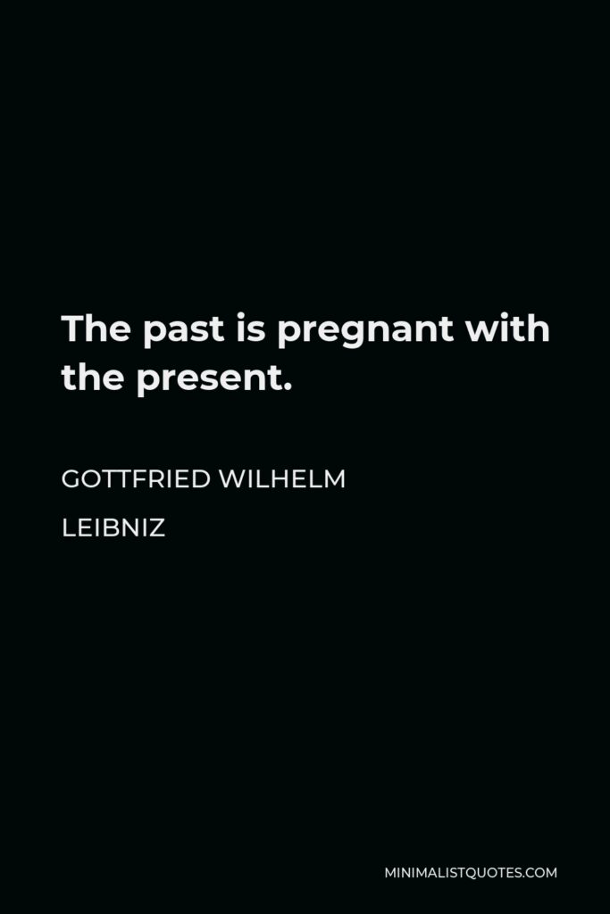 Gottfried Wilhelm Leibniz Quote - The past is pregnant with the present.
