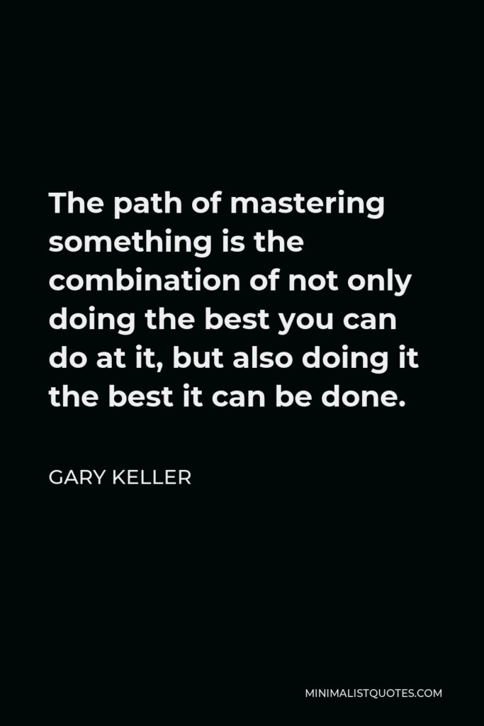 Gary Keller Quote - The path of mastering something is the combination of not only doing the best you can do at it, but also doing it the best it can be done.