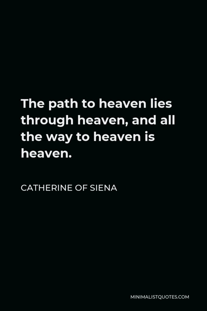 Catherine of Siena Quote - The path to heaven lies through heaven, and all the way to heaven is heaven.
