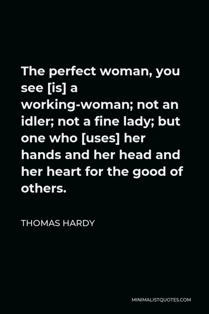 Thomas Hardy Quote - The perfect woman, you see [is] a working-woman; not an idler; not a fine lady; but one who [uses] her hands and her head and her heart for the good of others.