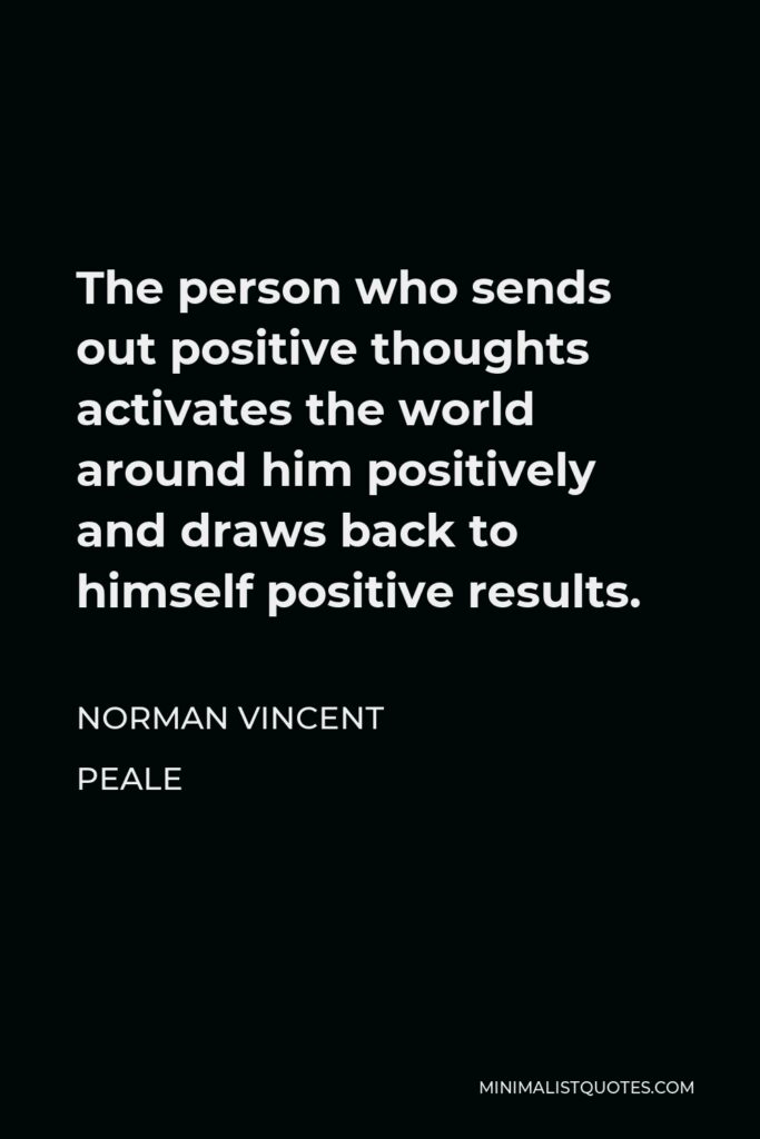 Norman Vincent Peale Quote - The person who sends out positive thoughts activates the world around him positively and draws back to himself positive results.