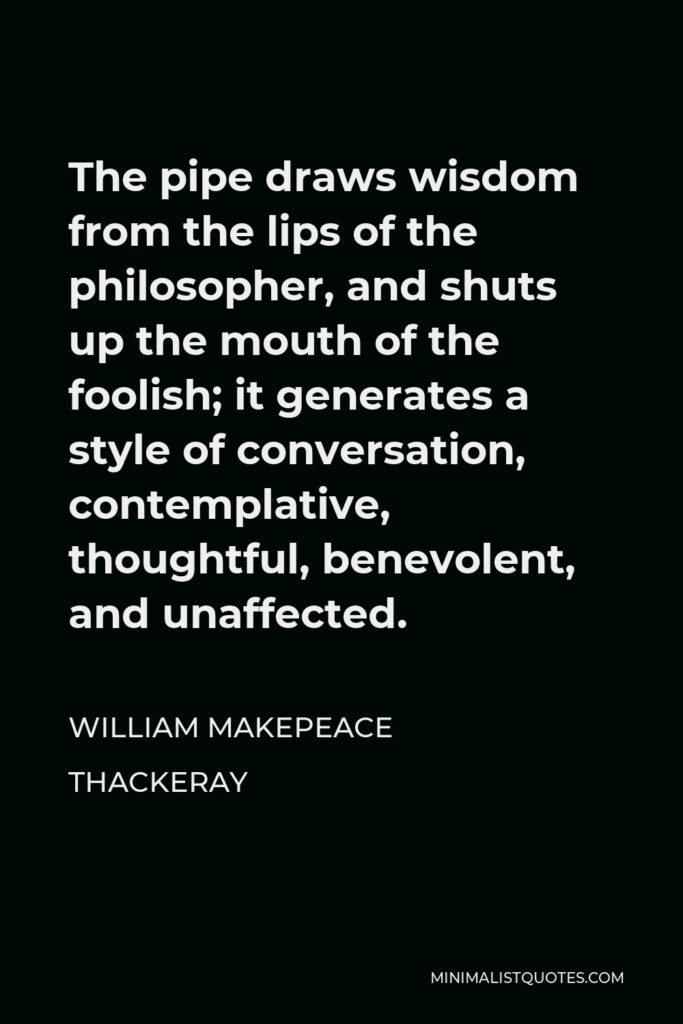 William Makepeace Thackeray Quote - The pipe draws wisdom from the lips of the philosopher, and shuts up the mouth of the foolish; it generates a style of conversation, contemplative, thoughtful, benevolent, and unaffected.