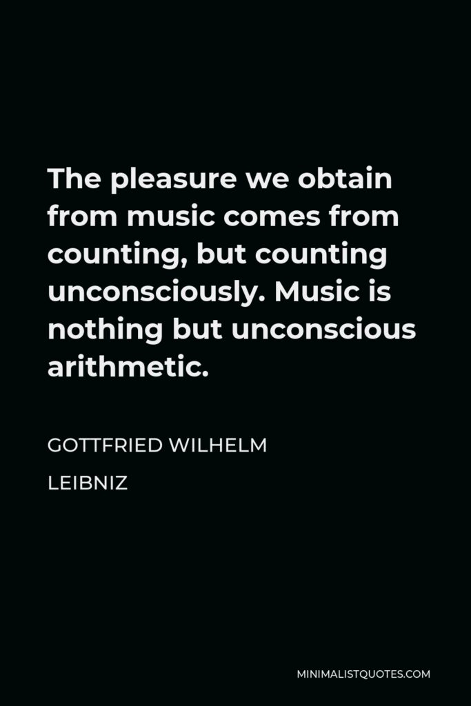Gottfried Wilhelm Leibniz Quote - The pleasure we obtain from music comes from counting, but counting unconsciously. Music is nothing but unconscious arithmetic.