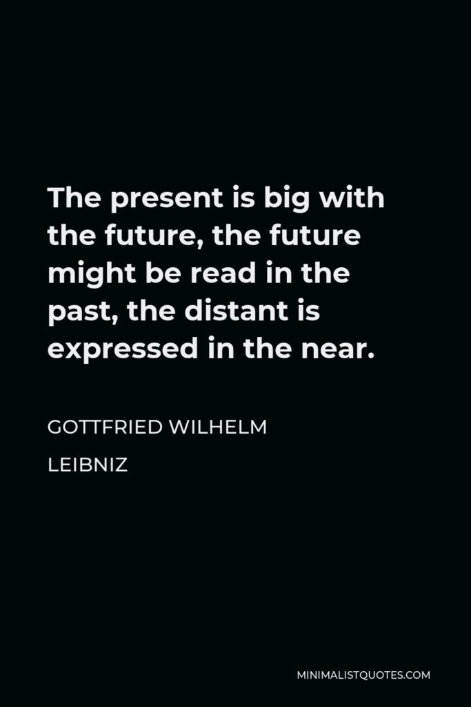 Gottfried Wilhelm Leibniz Quote - The present is big with the future, the future might be read in the past, the distant is expressed in the near.