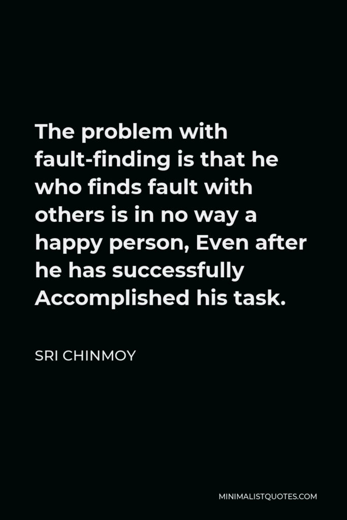 Sri Chinmoy Quote - The problem with fault-finding is that he who finds fault with others is in no way a happy person, Even after he has successfully Accomplished his task.