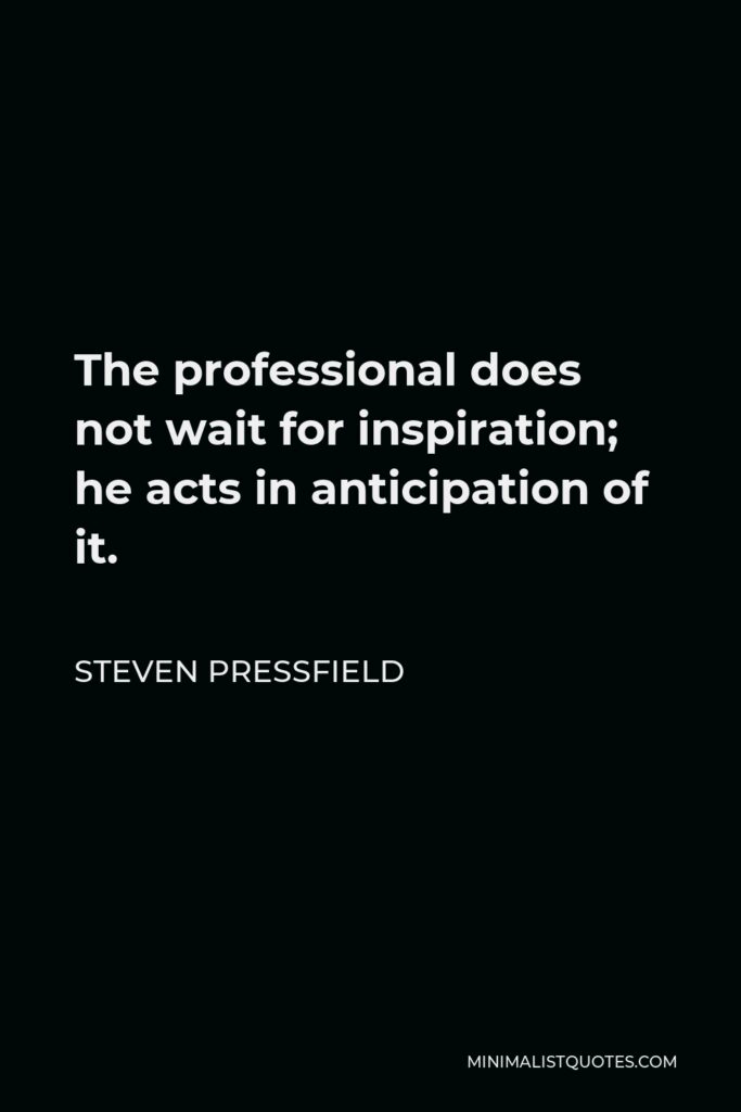 Steven Pressfield Quote - The professional does not wait for inspiration; he acts in anticipation of it.