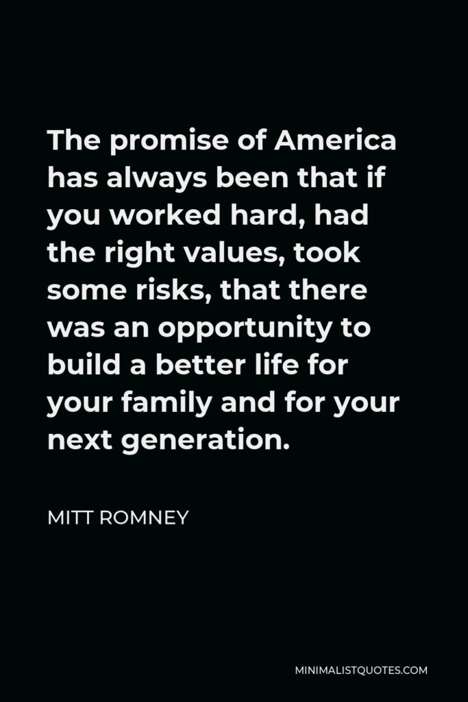 Mitt Romney Quote - The promise of America has always been that if you worked hard, had the right values, took some risks, that there was an opportunity to build a better life for your family and for your next generation.