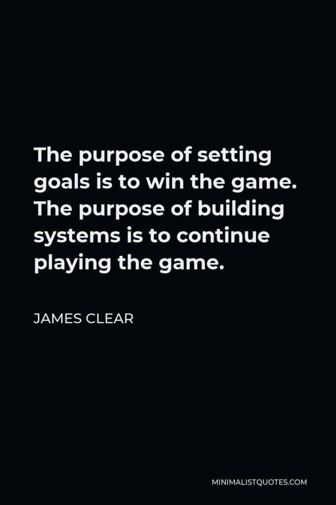 James Clear Quote - The purpose of setting goals is to win the game. The purpose of building systems is to continue playing the game.
