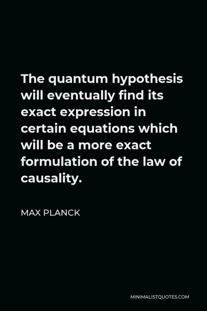 Max Planck Quote - The quantum hypothesis will eventually find its exact expression in certain equations which will be a more exact formulation of the law of causality.