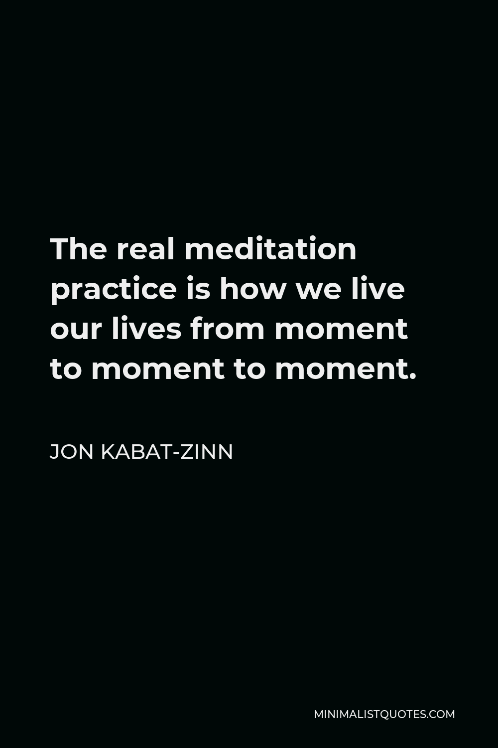 Jon Kabat-Zinn Quote - The real meditation practice is how we live our lives from moment to moment to moment.