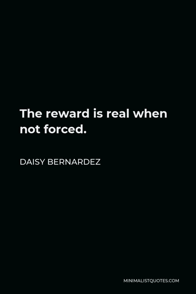 Daisy Bernardez Quote - The reward is real when not forced.