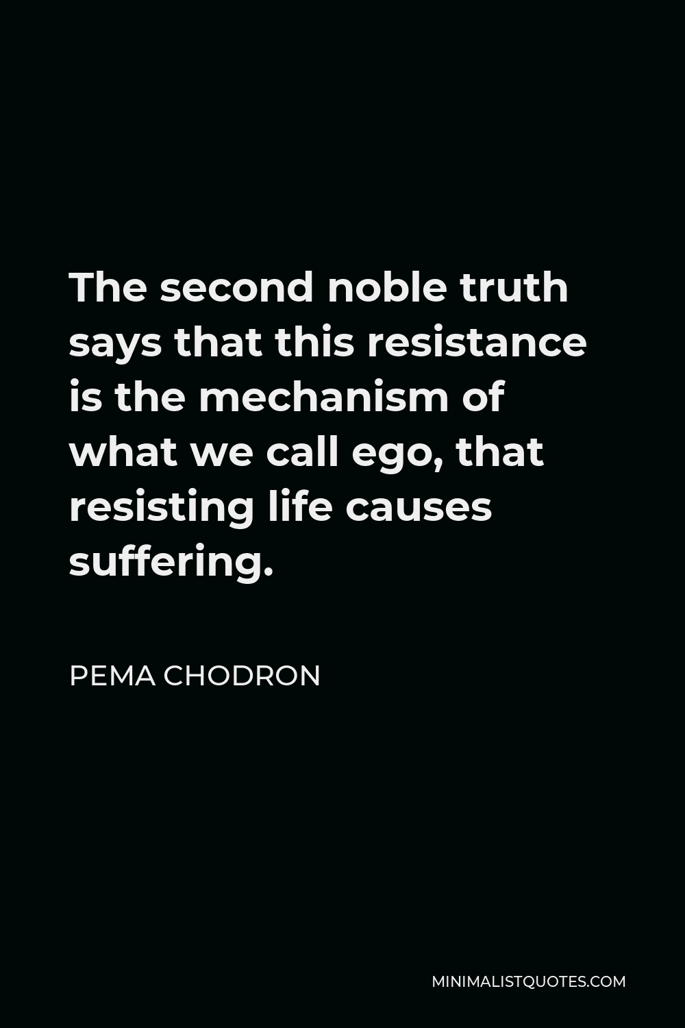 Pema Chodron Quote - The second noble truth says that this resistance is the mechanism of what we call ego, that resisting life causes suffering.