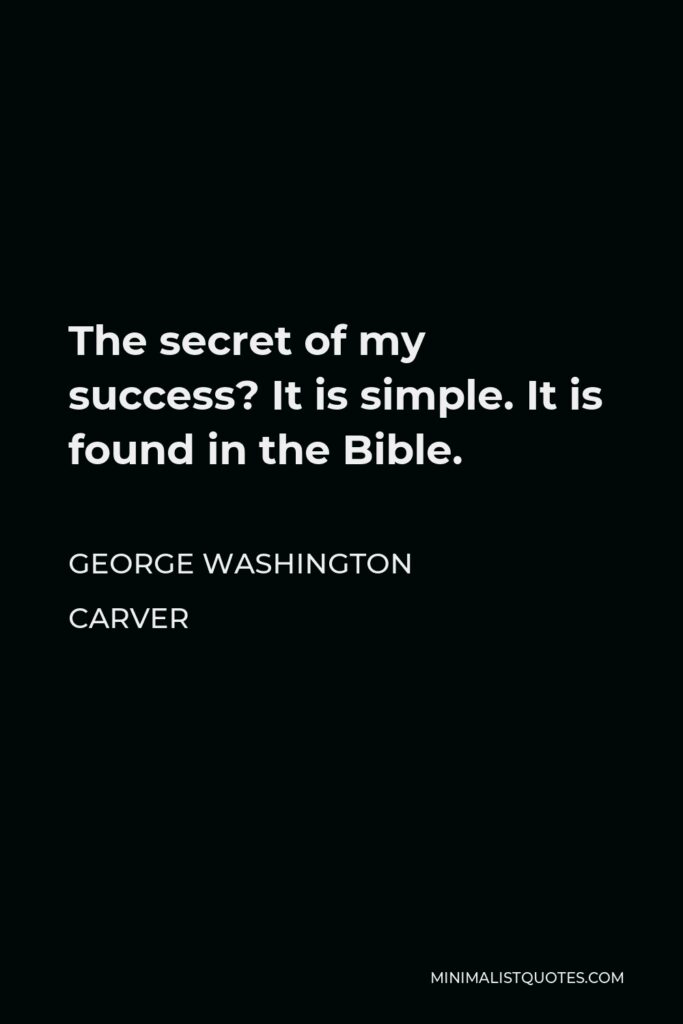 George Washington Carver Quote - The secret of my success? It is simple. It is found in the Bible.