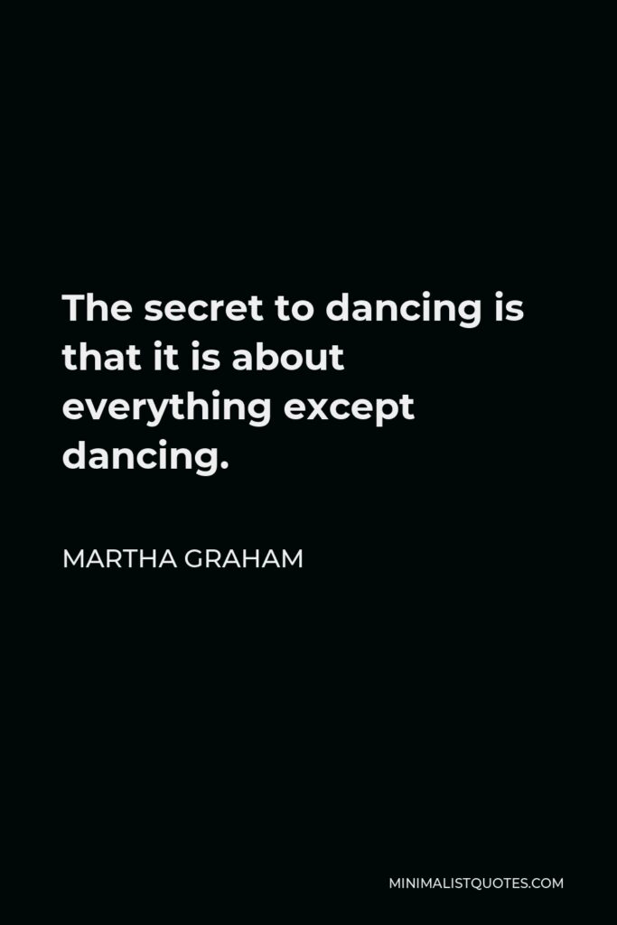 Martha Graham Quote - The secret to dancing is that it is about everything except dancing.