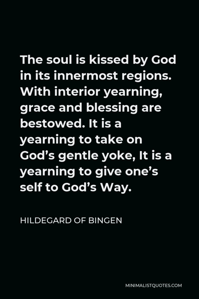 Hildegard of Bingen Quote - The soul is kissed by God in its innermost regions. With interior yearning, grace and blessing are bestowed. It is a yearning to take on God’s gentle yoke, It is a yearning to give one’s self to God’s Way.