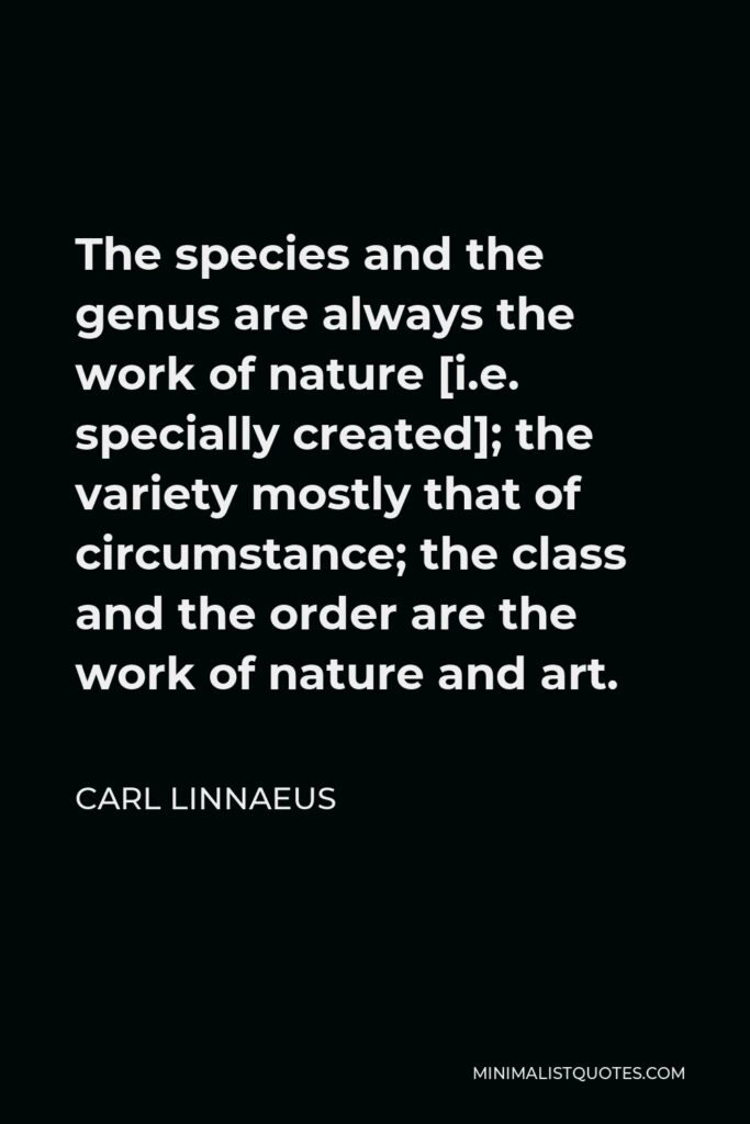 Carl Linnaeus Quote - The species and the genus are always the work of nature [i.e. specially created]; the variety mostly that of circumstance; the class and the order are the work of nature and art.