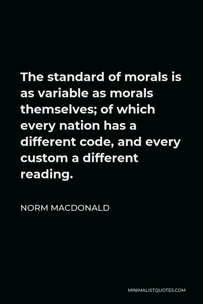 Norm MacDonald Quote - The standard of morals is as variable as morals themselves; of which every nation has a different code, and every custom a different reading.