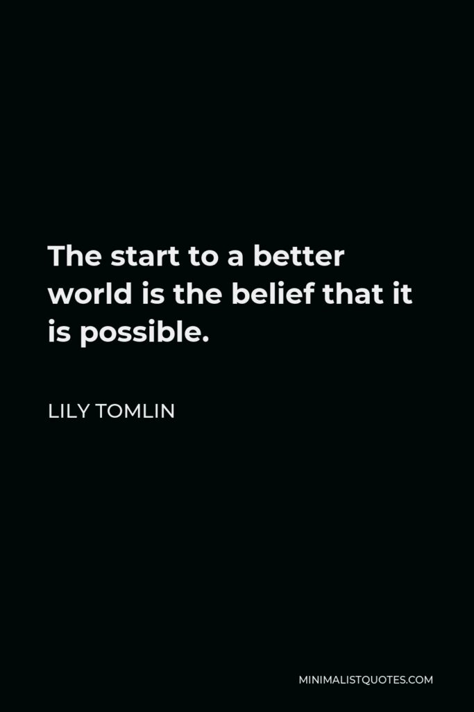Lily Tomlin Quote - The start to a better world is the belief that it is possible.