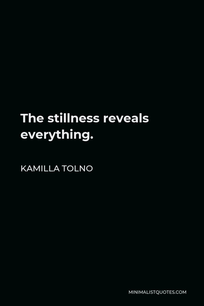 Kamilla Tolno Quote - The stillness reveals everything.