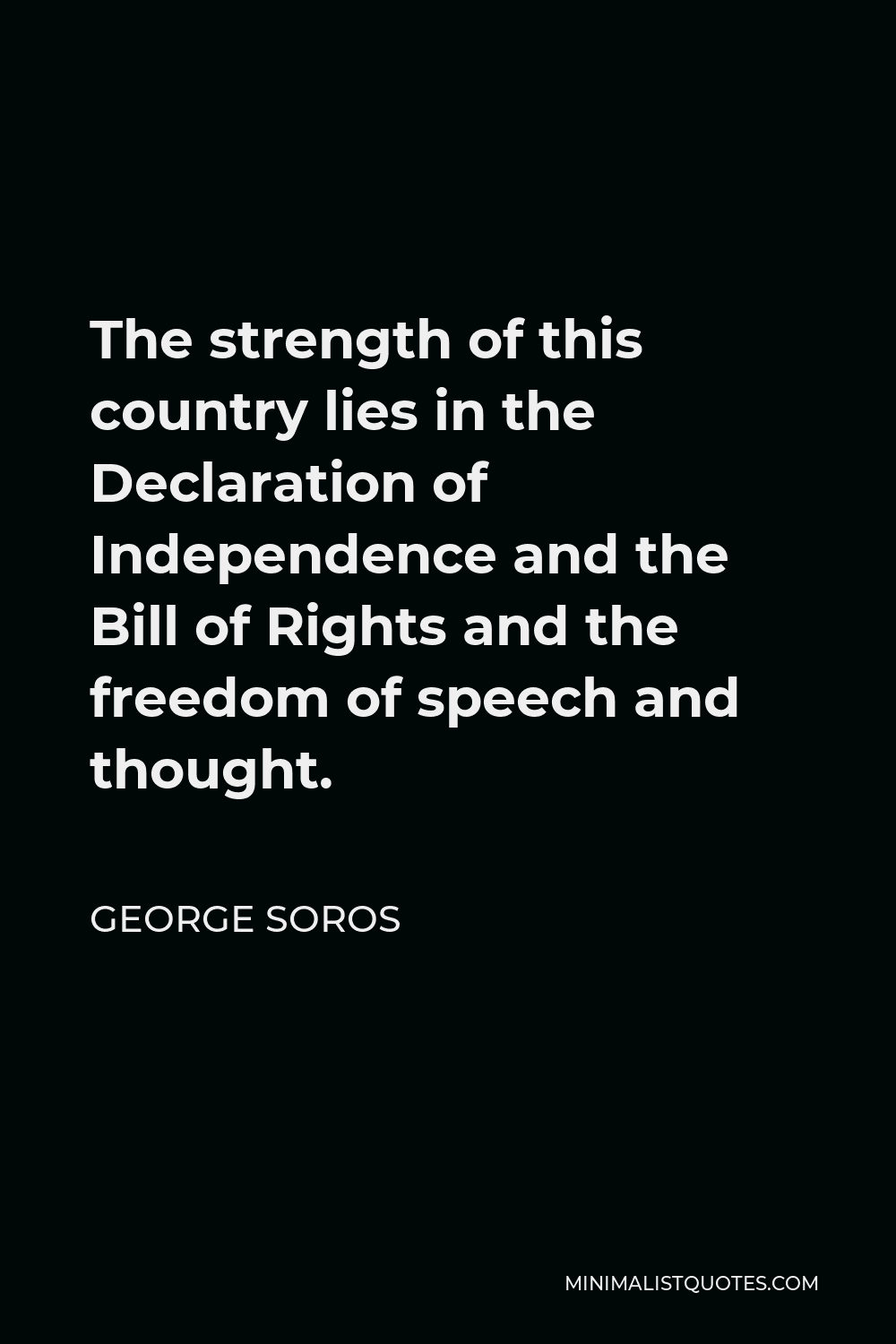 George Soros Quote - The strength of this country lies in the Declaration of Independence and the Bill of Rights and the freedom of speech and thought.