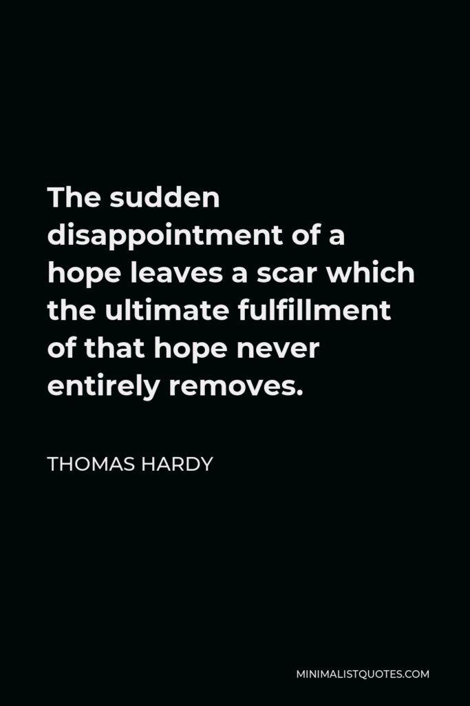 Thomas Hardy Quote - The sudden disappointment of a hope leaves a scar which the ultimate fulfillment of that hope never entirely removes.