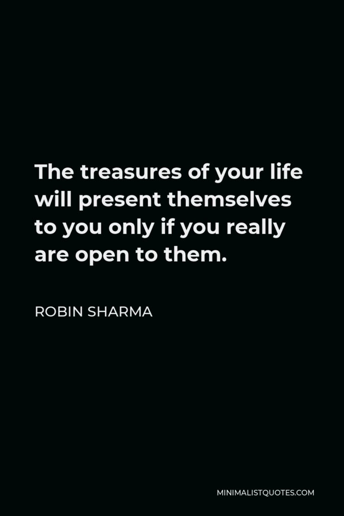 Robin Sharma Quote - The treasures of your life will present themselves to you only if you really are open to them.