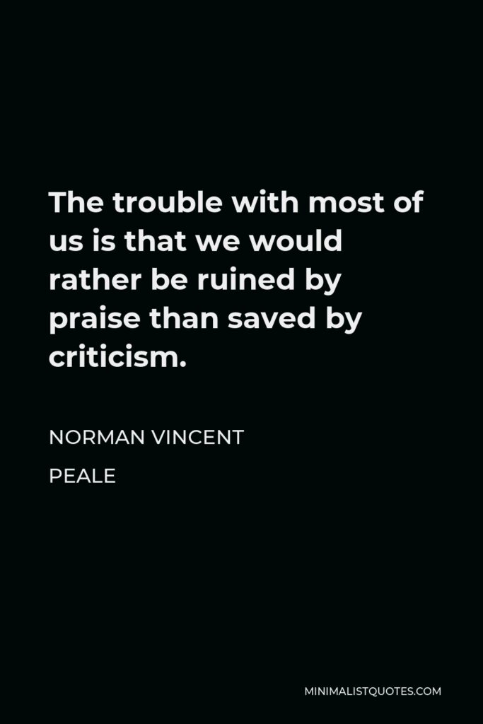 Norman Vincent Peale Quote - The trouble with most of us is that we would rather be ruined by praise than saved by criticism.