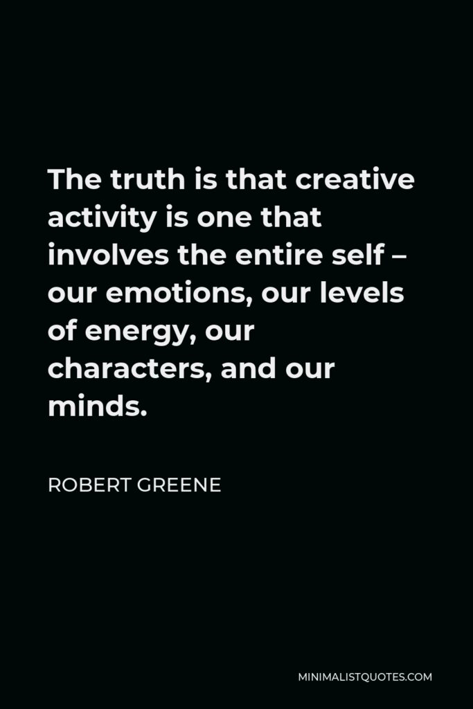 Robert Greene Quote - The truth is that creative activity is one that involves the entire self – our emotions, our levels of energy, our characters, and our minds.