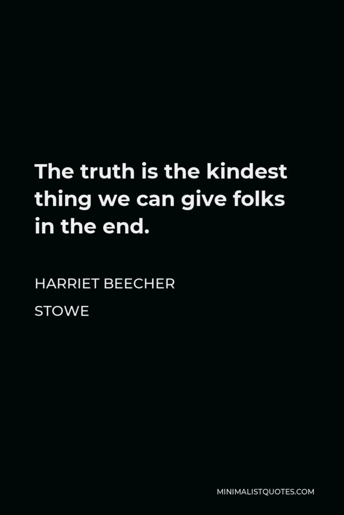 Harriet Beecher Stowe Quote - The truth is the kindest thing we can give folks in the end.