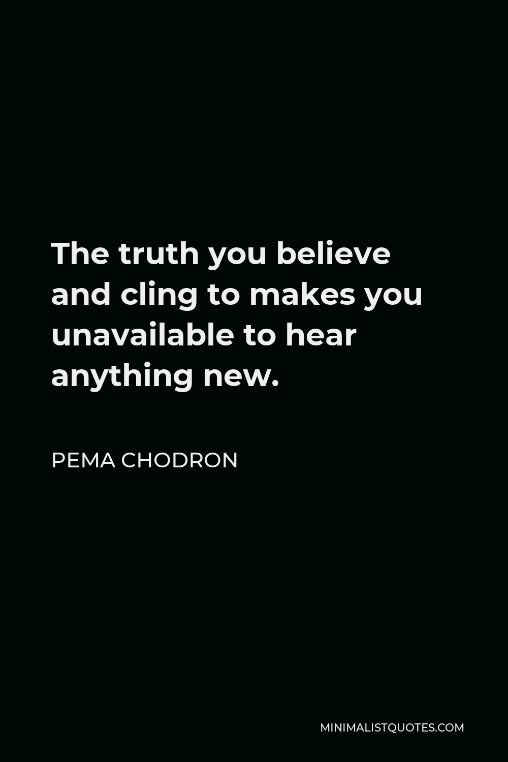 Pema Chodron Quote - The truth you believe and cling to makes you unavailable to hear anything new.