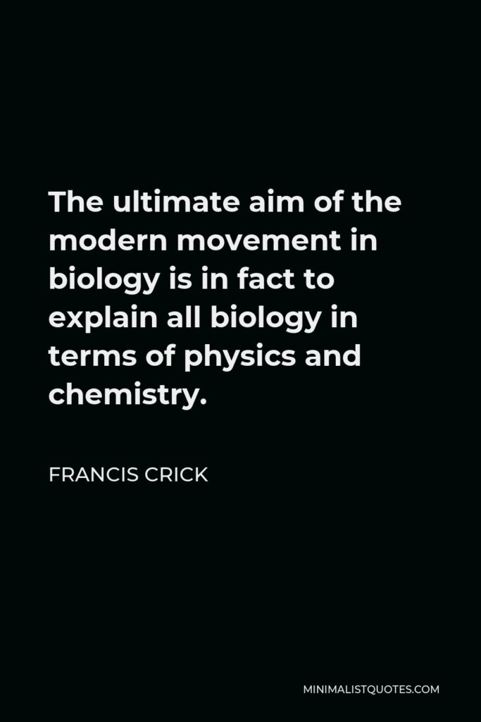 Francis Crick Quote - The ultimate aim of the modern movement in biology is in fact to explain all biology in terms of physics and chemistry.