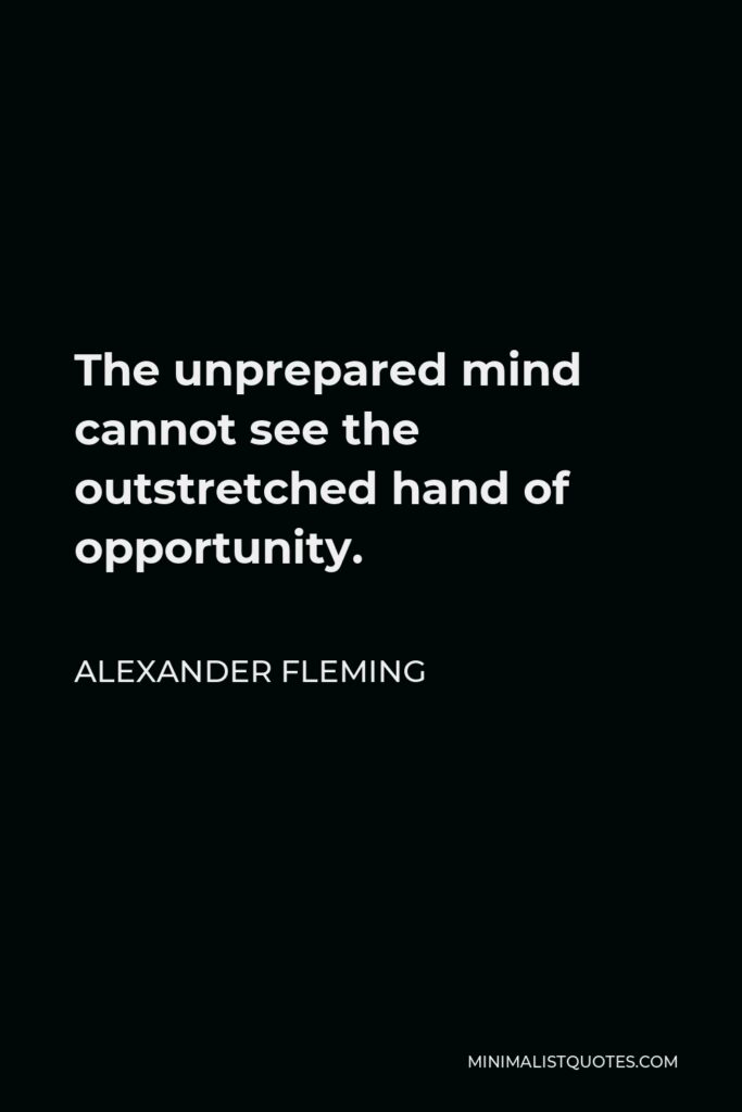 Alexander Fleming Quote - The unprepared mind cannot see the outstretched hand of opportunity.