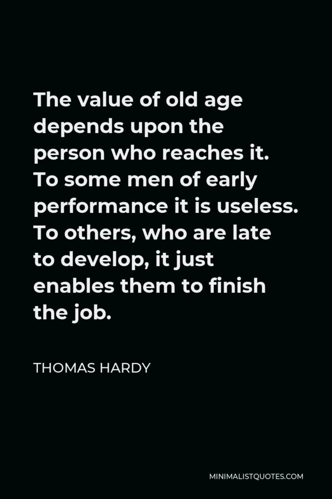 Thomas Hardy Quote - The value of old age depends upon the person who reaches it. To some men of early performance it is useless. To others, who are late to develop, it just enables them to finish the job.