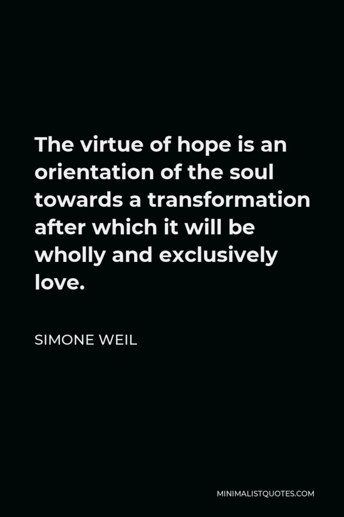 Simone Weil Quote - The virtue of hope is an orientation of the soul towards a transformation after which it will be wholly and exclusively love.