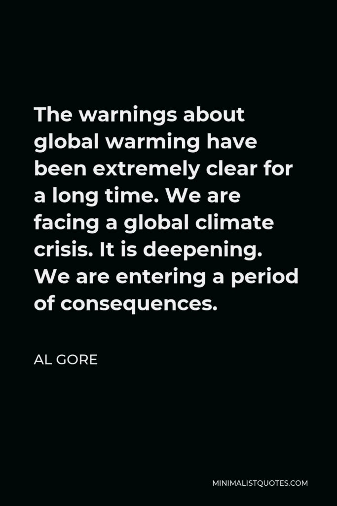 Al Gore Quote - The warnings about global warming have been extremely clear for a long time. We are facing a global climate crisis. It is deepening. We are entering a period of consequences.