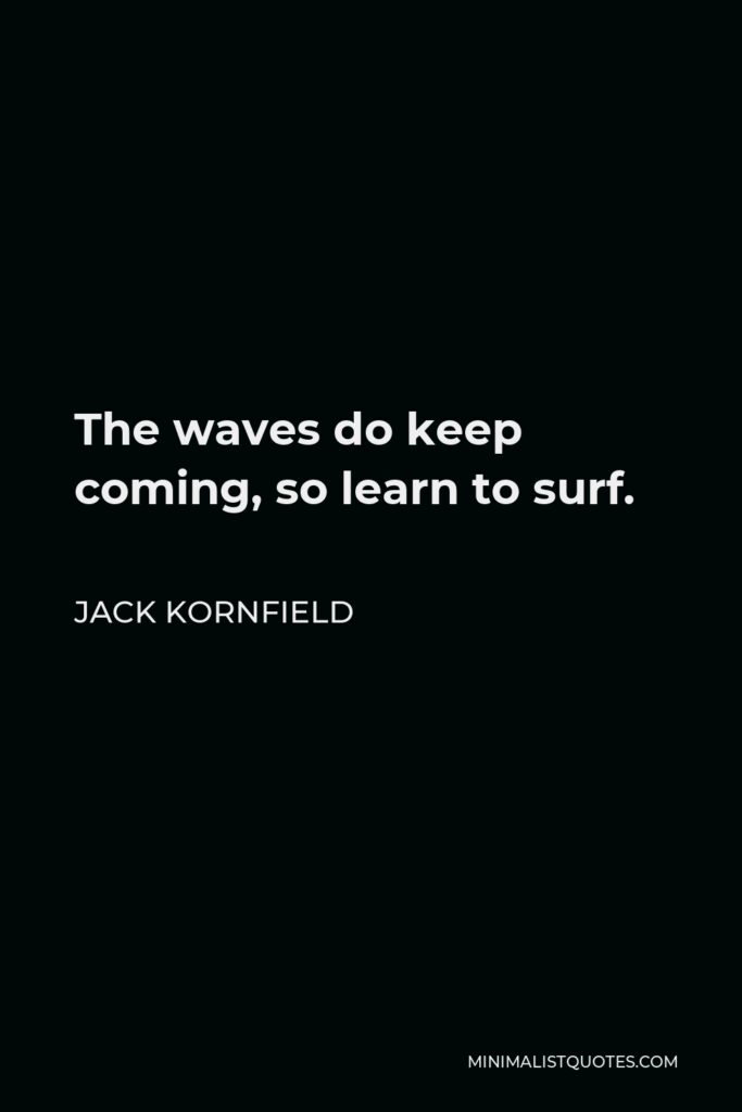 Jack Kornfield Quote - The waves do keep coming, so learn to surf.