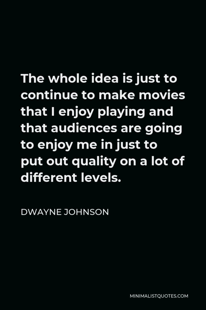 Dwayne Johnson Quote - The whole idea is just to continue to make movies that I enjoy playing and that audiences are going to enjoy me in just to put out quality on a lot of different levels.