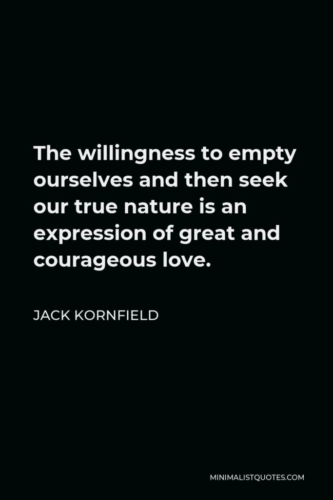 Jack Kornfield Quote - The willingness to empty ourselves and then seek our true nature is an expression of great and courageous love.