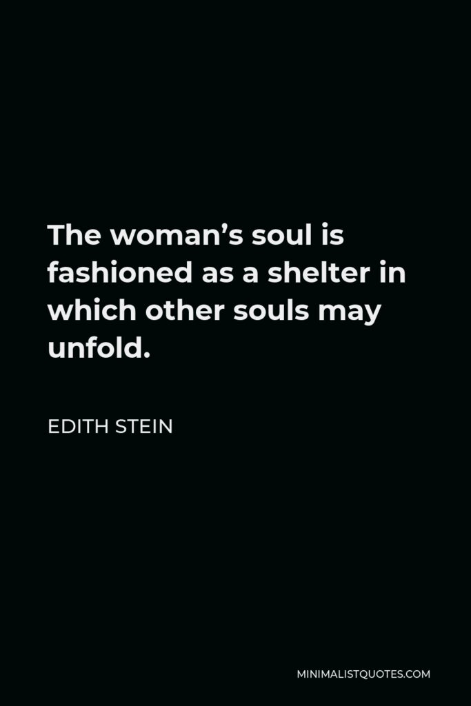 Edith Stein Quote - The woman’s soul is fashioned as a shelter in which other souls may unfold.