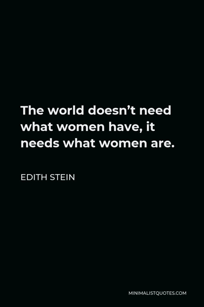 Edith Stein Quote - The world doesn’t need what women have, it needs what women are.