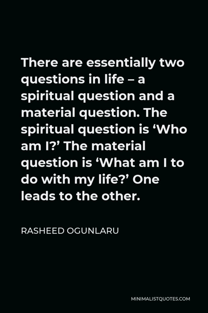 Rasheed Ogunlaru Quote - There are essentially two questions in life – a spiritual question and a material question. The spiritual question is ‘Who am I?’ The material question is ‘What am I to do with my life?’ One leads to the other.