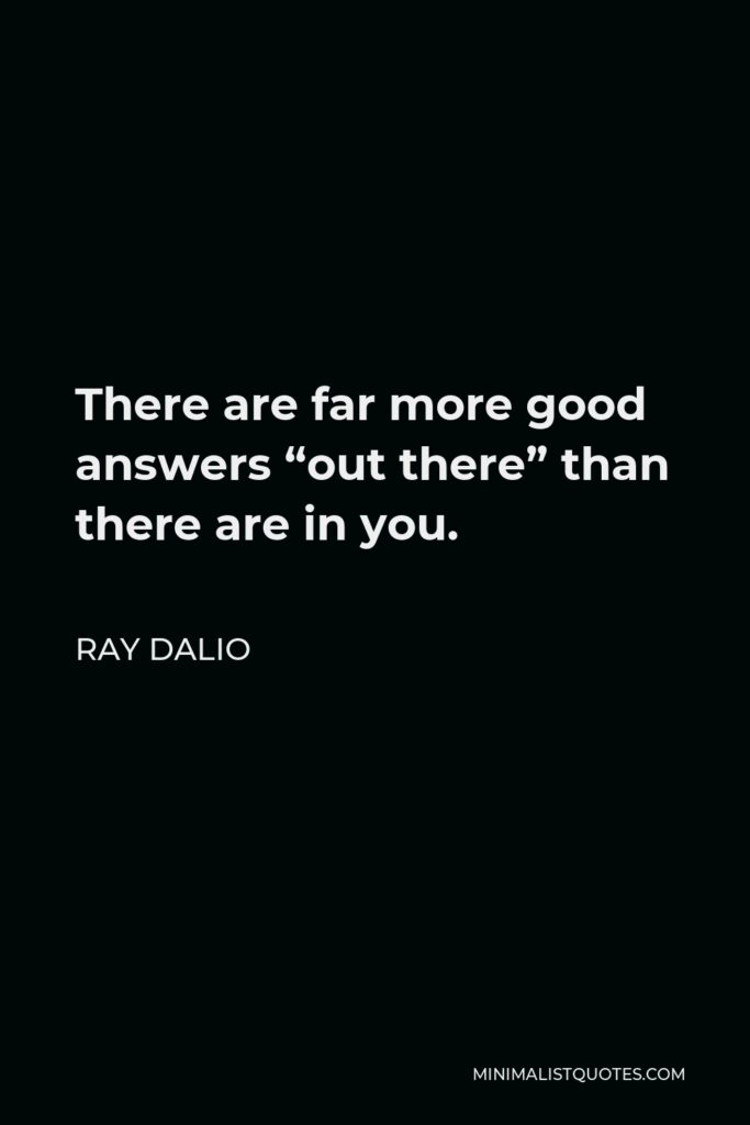 Ray Dalio Quote - There are far more good answers “out there” than there are in you.