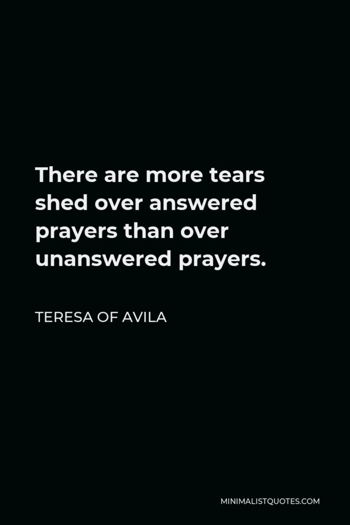 Teresa of Avila Quote - There are more tears shed over answered prayers than over unanswered prayers.